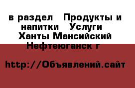  в раздел : Продукты и напитки » Услуги . Ханты-Мансийский,Нефтеюганск г.